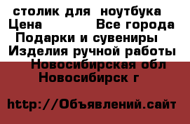 столик для  ноутбука › Цена ­ 1 200 - Все города Подарки и сувениры » Изделия ручной работы   . Новосибирская обл.,Новосибирск г.